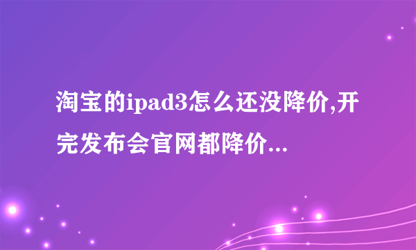 淘宝的ipad3怎么还没降价,开完发布会官网都降价300了