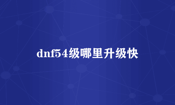 dnf54级哪里升级快