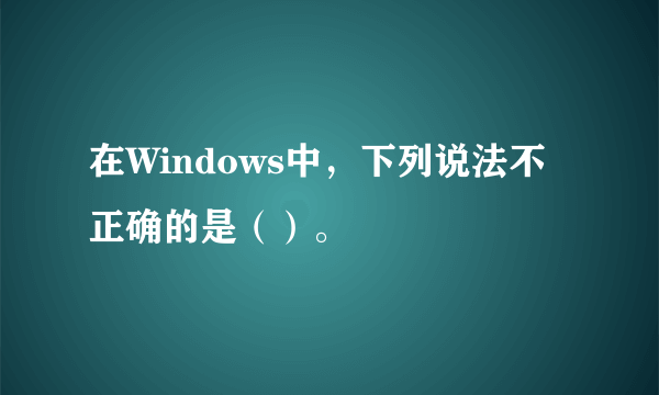 在Windows中，下列说法不正确的是（）。