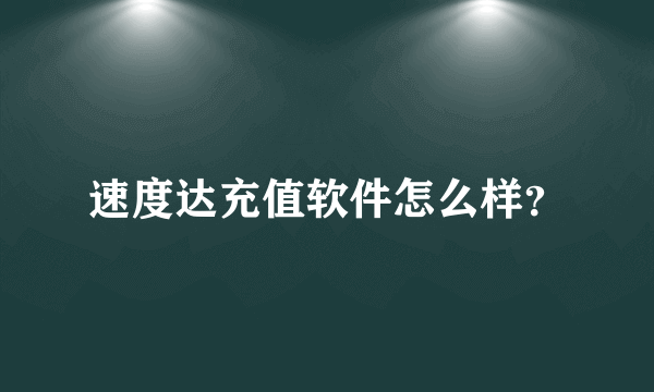 速度达充值软件怎么样？