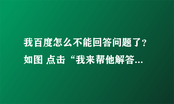 我百度怎么不能回答问题了？如图 点击“我来帮他解答”也不管用！