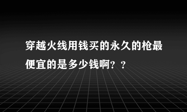 穿越火线用钱买的永久的枪最便宜的是多少钱啊？？