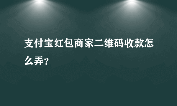 支付宝红包商家二维码收款怎么弄？