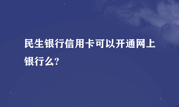 民生银行信用卡可以开通网上银行么?