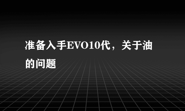 准备入手EVO10代，关于油的问题