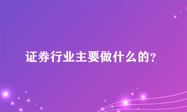 证券行业主要做什么的？