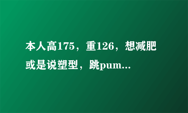 本人高175，重126，想减肥或是说塑型，跳pump it up2005这个运动量够吗，会做无氧运