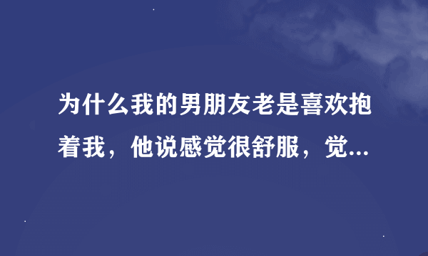 为什么我的男朋友老是喜欢抱着我，他说感觉很舒服，觉得我随时都在他身边···