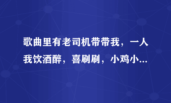 歌曲里有老司机带带我，一人我饮酒醉，喜刷刷，小鸡小鸡，江南皮革倒闭了，演员，连在一起的的叫什么歌曲