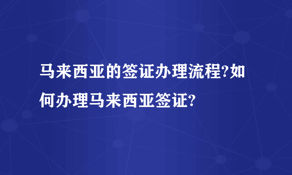 马来西亚的签证办理流程?如何办理马来西亚签证?