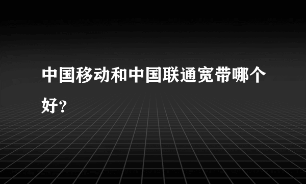 中国移动和中国联通宽带哪个好？