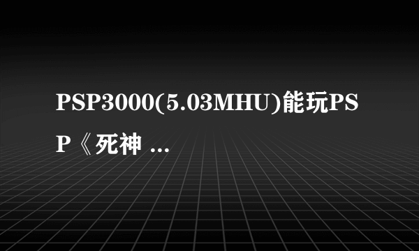 PSP3000(5.03MHU)能玩PSP《死神 嘉年华2》日版破解版吗?