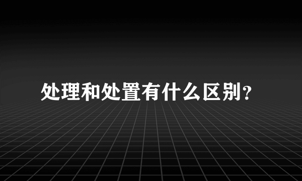 处理和处置有什么区别？