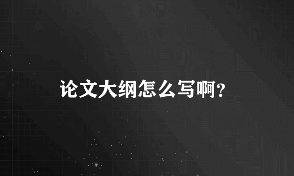 论文大纲怎么写啊？