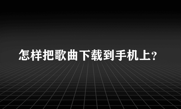 怎样把歌曲下载到手机上？