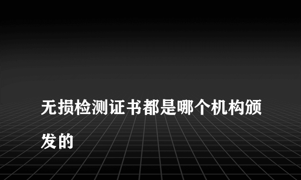 
无损检测证书都是哪个机构颁发的
