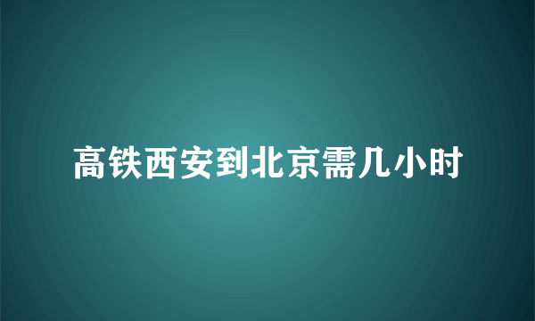 高铁西安到北京需几小时