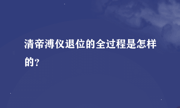 清帝溥仪退位的全过程是怎样的？