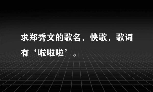 求郑秀文的歌名，快歌，歌词有‘啦啦啦’。