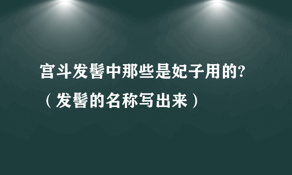 宫斗发髻中那些是妃子用的?（发髻的名称写出来）