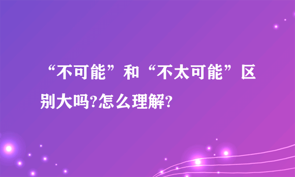 “不可能”和“不太可能”区别大吗?怎么理解?