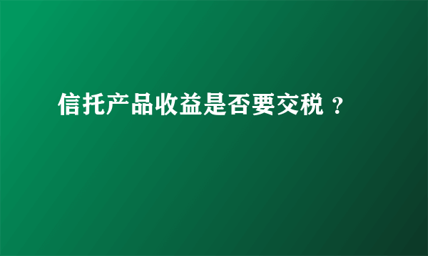 信托产品收益是否要交税 ？