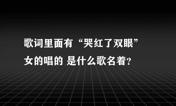 歌词里面有“哭红了双眼” 女的唱的 是什么歌名着？