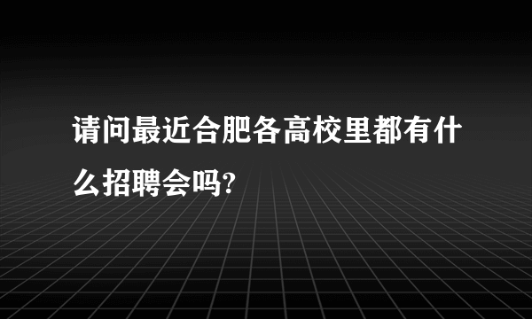 请问最近合肥各高校里都有什么招聘会吗?