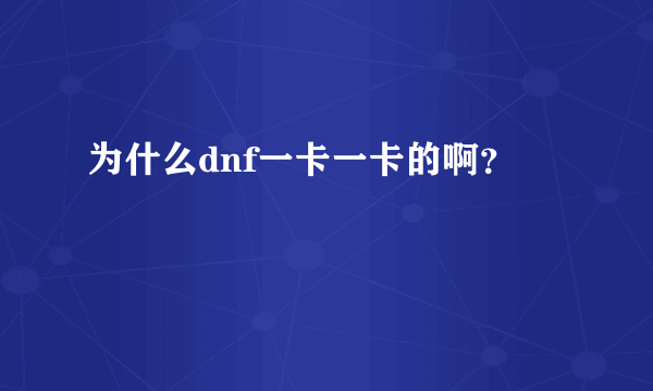 为什么dnf一卡一卡的啊？