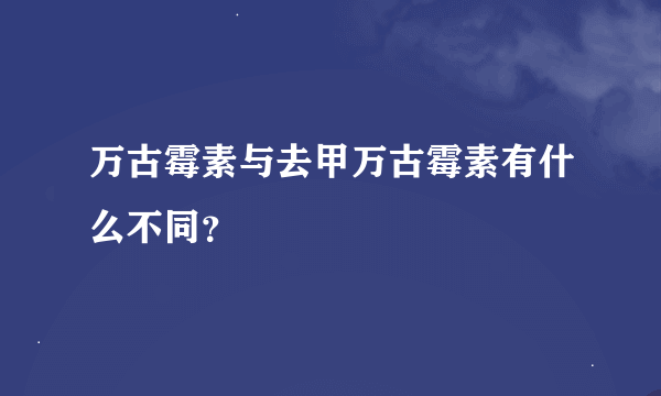 万古霉素与去甲万古霉素有什么不同？