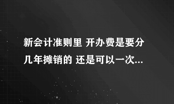 新会计准则里 开办费是要分几年摊销的 还是可以一次性进的··