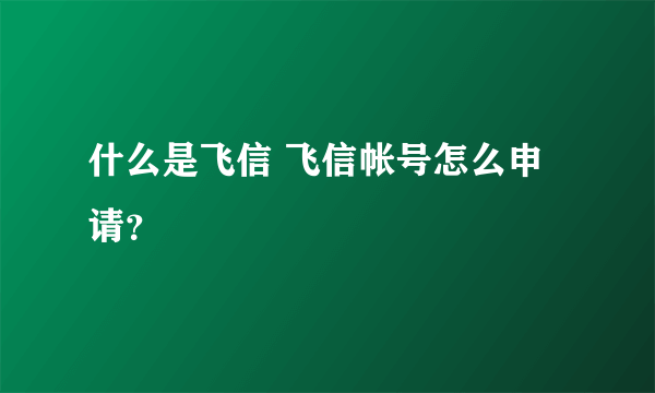 什么是飞信 飞信帐号怎么申请？