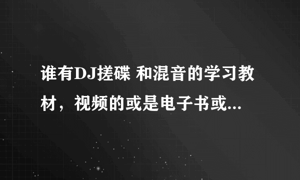 谁有DJ搓碟 和混音的学习教材，视频的或是电子书或是网上论坛或是书店上买的书，高分悬赏，请玩音乐的朋友