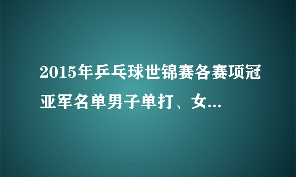 2015年乒乓球世锦赛各赛项冠亚军名单男子单打、女子单打、男双、女双、混双的冠亚军是谁？