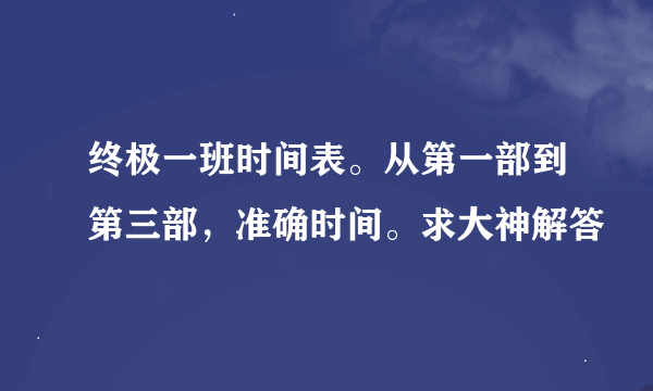 终极一班时间表。从第一部到第三部，准确时间。求大神解答