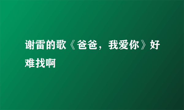 谢雷的歌《爸爸，我爱你》好难找啊