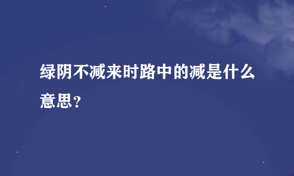 绿阴不减来时路中的减是什么意思？