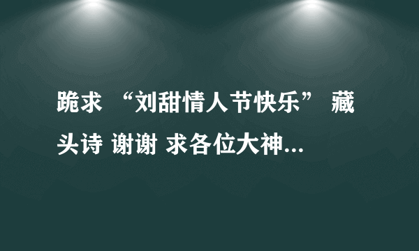 跪求 “刘甜情人节快乐” 藏头诗 谢谢 求各位大神帮下小弟