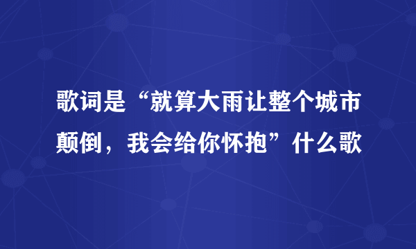 歌词是“就算大雨让整个城市颠倒，我会给你怀抱”什么歌