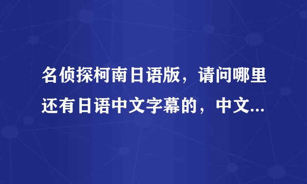 名侦探柯南日语版，请问哪里还有日语中文字幕的，中文的配音实在不行，感觉都差了很多。不是说中国不好，