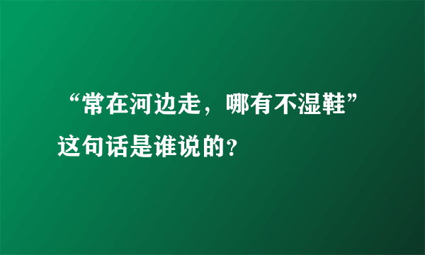 “常在河边走，哪有不湿鞋”这句话是谁说的？