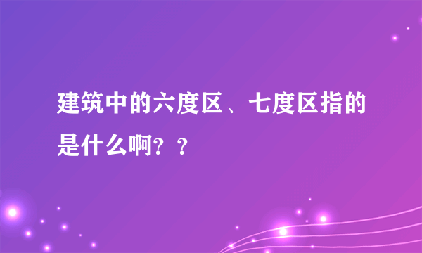 建筑中的六度区、七度区指的是什么啊？？