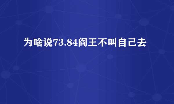 为啥说73.84阎王不叫自己去