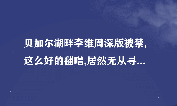 贝加尔湖畔李维周深版被禁,这么好的翻唱,居然无从寻找?到底原因在哪一方？李健？好声音？那英？……