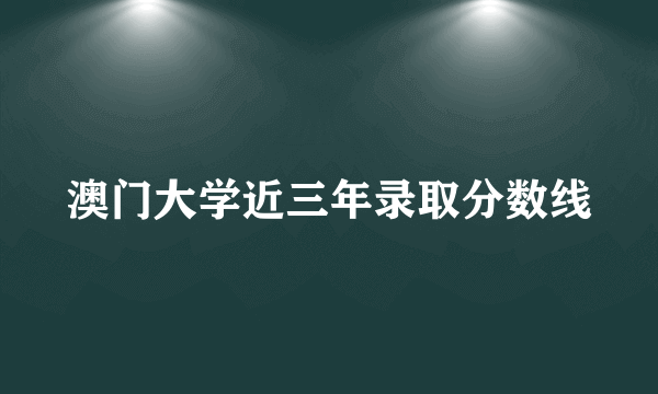 澳门大学近三年录取分数线