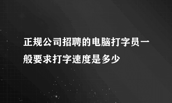 正规公司招聘的电脑打字员一般要求打字速度是多少