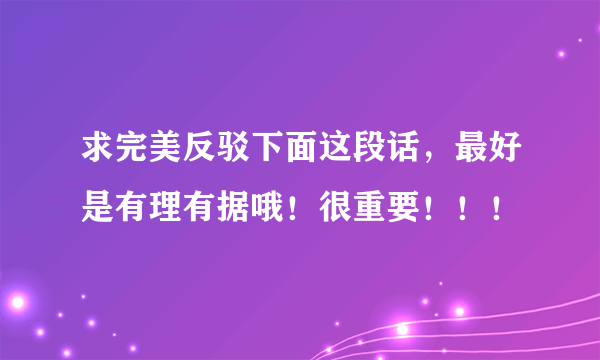 求完美反驳下面这段话，最好是有理有据哦！很重要！！！