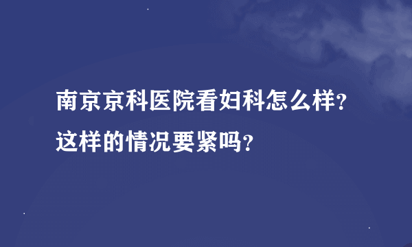 南京京科医院看妇科怎么样？这样的情况要紧吗？