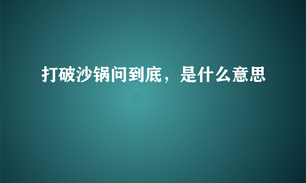 打破沙锅问到底，是什么意思