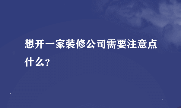 想开一家装修公司需要注意点什么？